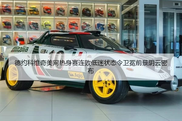 德约科维奇美网热身赛连败低迷状态令卫冕前景阴云密布