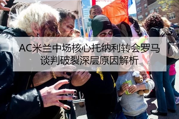 AC米兰中场核心托纳利转会罗马谈判破裂深层原因解析