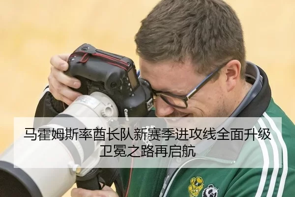 马霍姆斯率酋长队新赛季进攻线全面升级 卫冕之路再启航