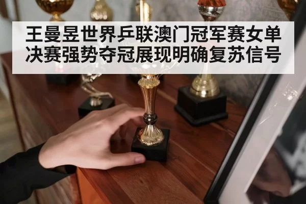 王曼昱世界乒联澳门冠军赛女单决赛强势夺冠展现明确复苏信号
