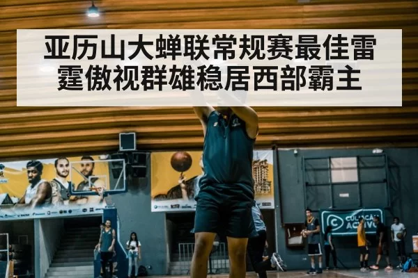 亚历山大蝉联常规赛最佳雷霆傲视群雄稳居西部霸主