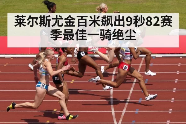 莱尔斯尤金百米飙出9秒82赛季最佳一骑绝尘