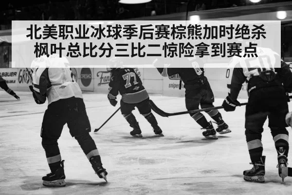北美职业冰球季后赛棕熊加时绝杀枫叶总比分三比二惊险拿到赛点