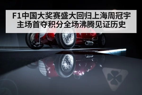F1中国大奖赛盛大回归上海周冠宇主场首夺积分全场沸腾见证历史