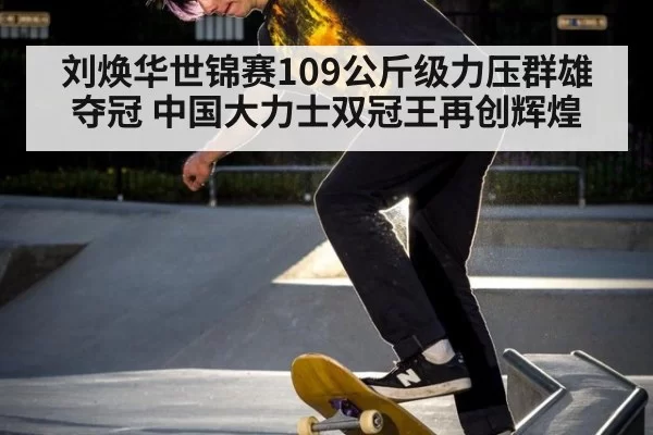 刘焕华世锦赛109公斤级力压群雄夺冠 中国大力士双冠王再创辉煌