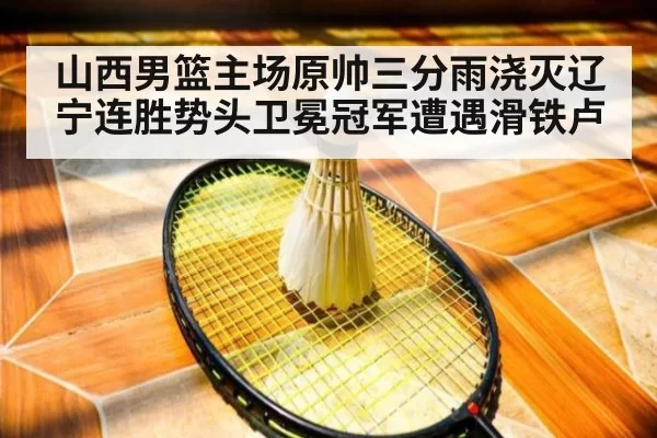 山西男篮主场原帅三分雨浇灭辽宁连胜势头卫冕冠军遭遇滑铁卢