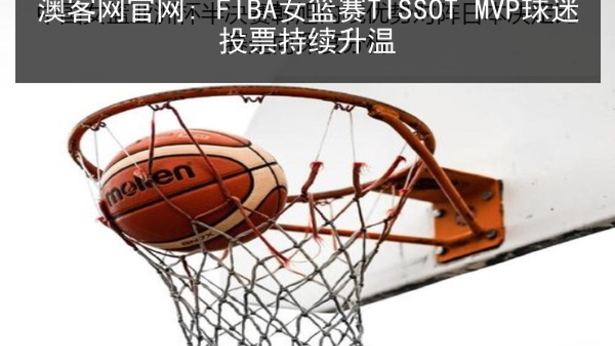 澳客网官网: FIBA女篮赛TISSOT MVP球迷投票持续升温