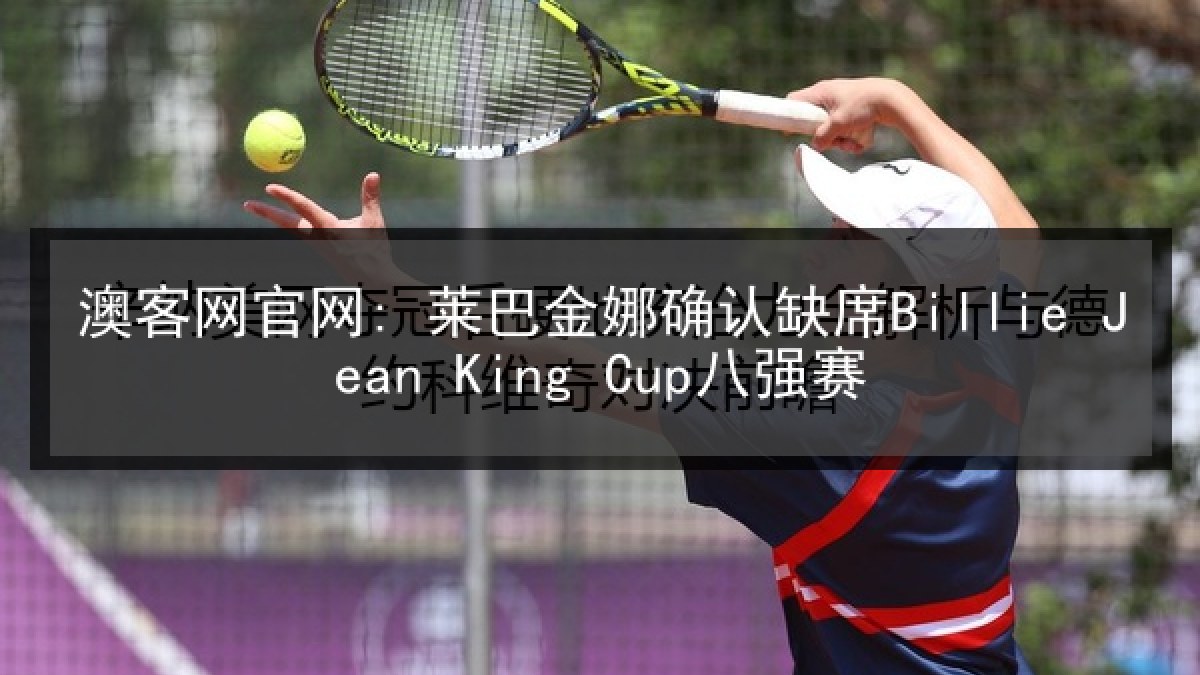 澳客网官网: 莱巴金娜确认缺席Billie Jean King Cup八强赛