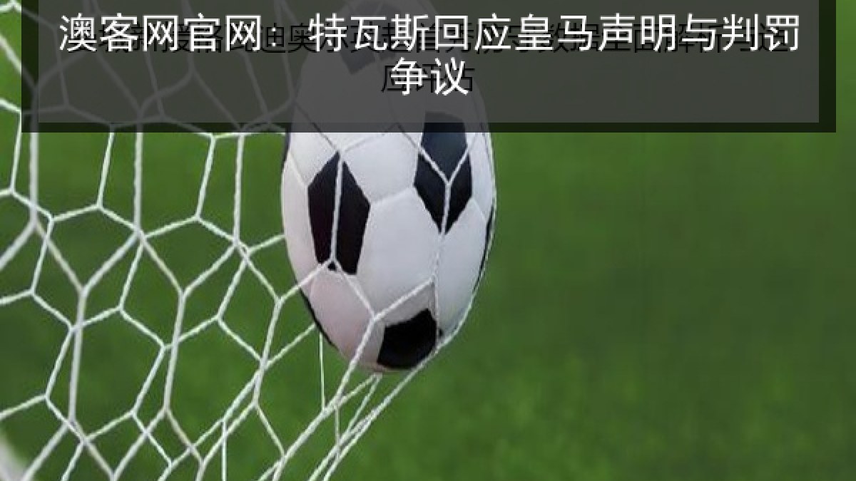 澳客网官网: 特瓦斯回应皇马声明与判罚争议