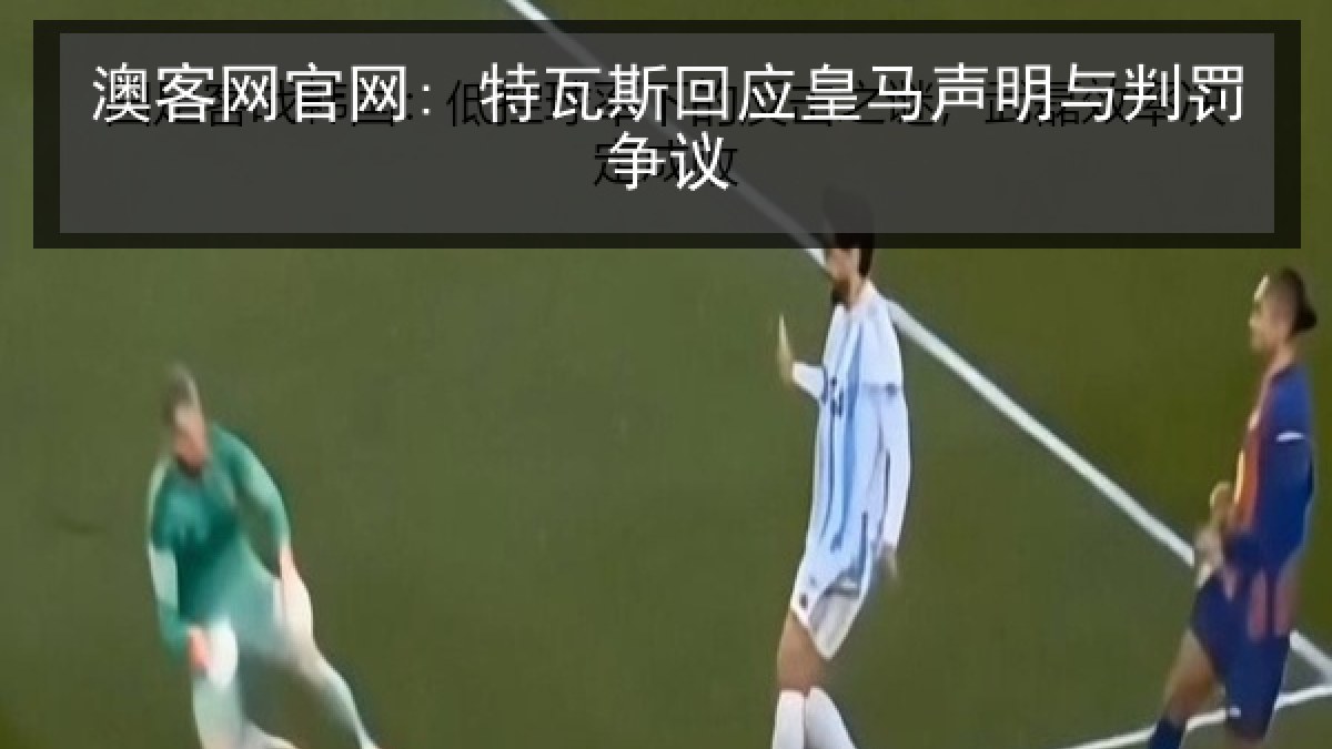澳客网官网: 特瓦斯回应皇马声明与判罚争议